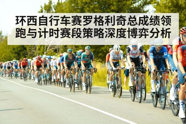 环西自行车赛罗格利奇总成绩领跑与计时赛段策略深度博弈分析