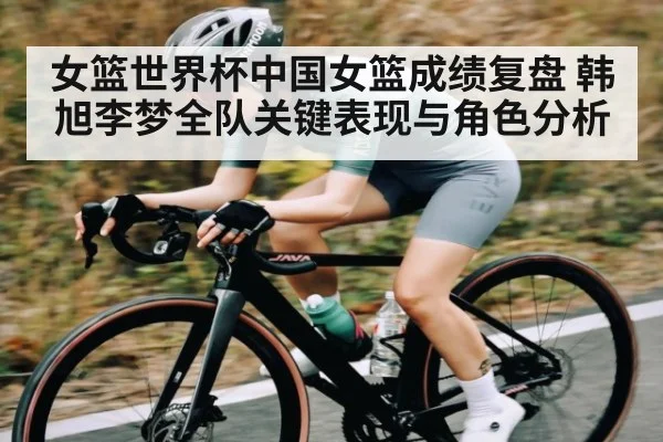 女篮世界杯中国女篮成绩复盘 韩旭李梦全队关键表现与角色分析
