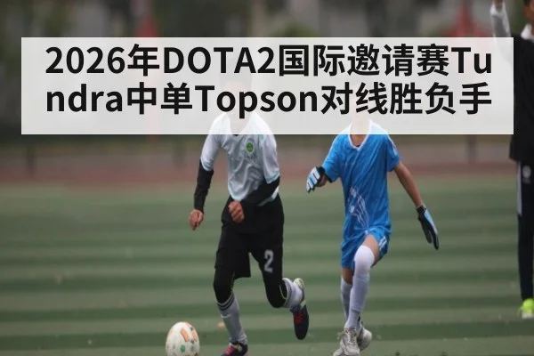 2026年DOTA2国际邀请赛Tundra中单Topson对线胜负手