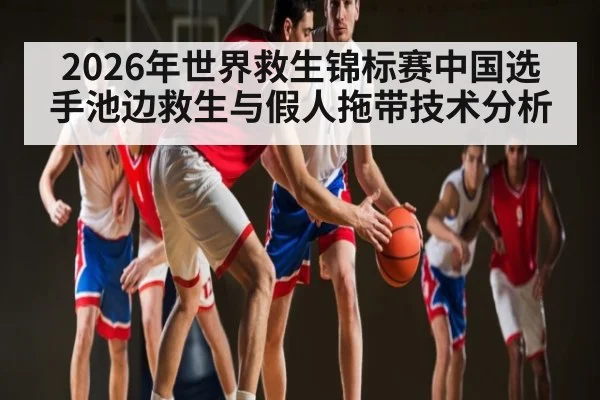 2026年世界救生锦标赛中国选手池边救生与假人拖带技术分析