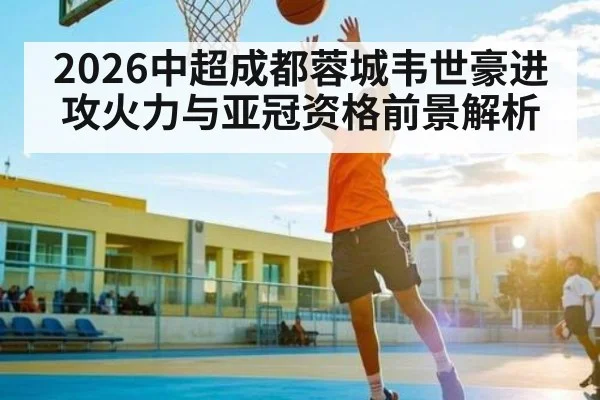 2026中超成都蓉城韦世豪进攻火力与亚冠资格前景解析