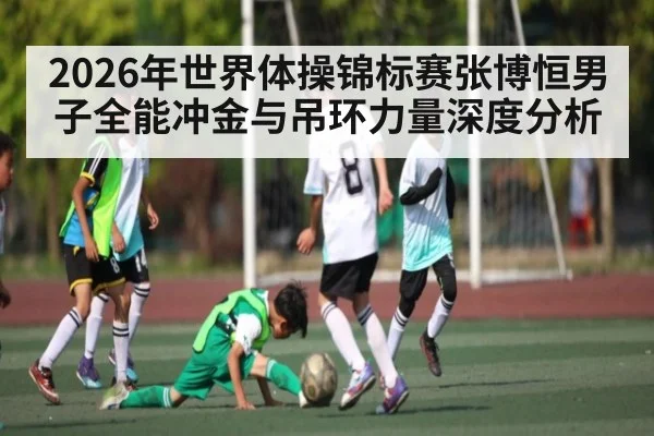2026年世界体操锦标赛张博恒男子全能冲金与吊环力量深度分析